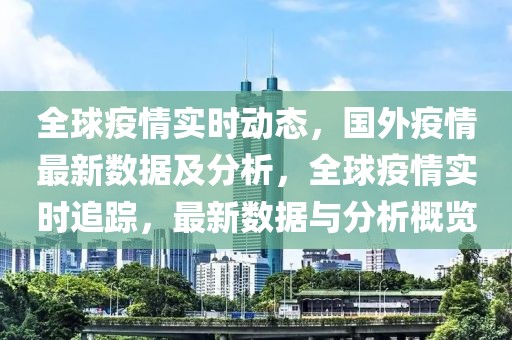 全球疫情實時動態(tài)，國外疫情最新數(shù)據(jù)及分析，全球疫情實時追蹤，最新數(shù)據(jù)與分析概覽