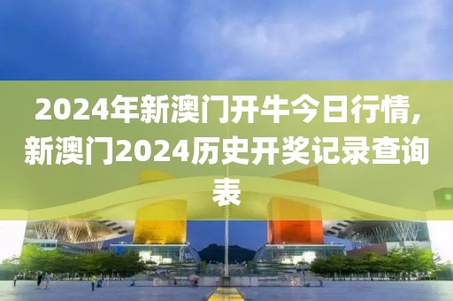 2024年新澳門開牛今日行情,新澳門2024歷史開獎記錄查詢表