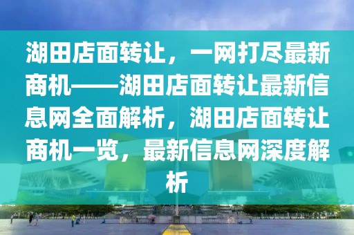 湖田店面轉(zhuǎn)讓?zhuān)痪W(wǎng)打盡最新商機(jī)——湖田店面轉(zhuǎn)讓最新信息網(wǎng)全面解析，湖田店面轉(zhuǎn)讓商機(jī)一覽，最新信息網(wǎng)深度解析