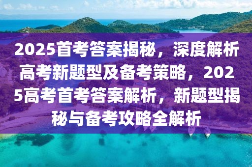 2025首考答案揭秘，深度解析高考新題型及備考策略，2025高考首考答案解析，新題型揭秘與備考攻略全解析