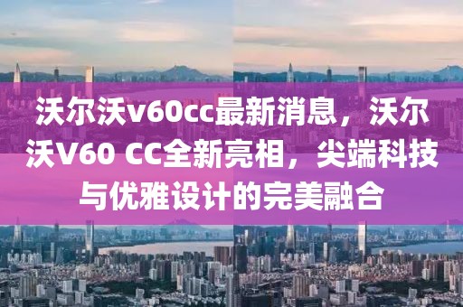 沃爾沃v60cc最新消息，沃爾沃V60 CC全新亮相，尖端科技與優(yōu)雅設(shè)計(jì)的完美融合