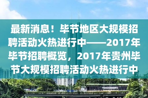 最新消息！畢節(jié)地區(qū)大規(guī)模招聘活動火熱進行中——2017年畢節(jié)招聘概覽，2017年貴州畢節(jié)大規(guī)模招聘活動火熱進行中