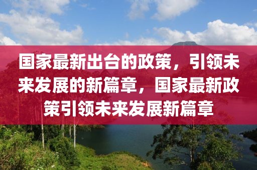 國家最新出臺的政策，引領未來發(fā)展的新篇章，國家最新政策引領未來發(fā)展新篇章