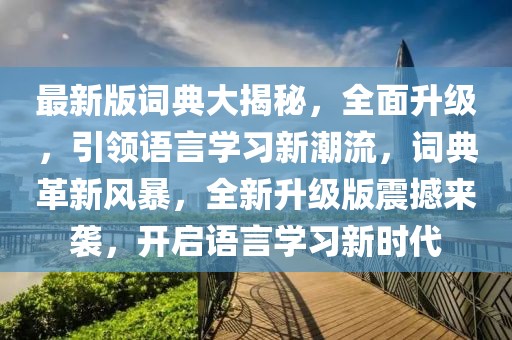 最新版詞典大揭秘，全面升級，引領(lǐng)語言學(xué)習(xí)新潮流，詞典革新風(fēng)暴，全新升級版震撼來襲，開啟語言學(xué)習(xí)新時(shí)代