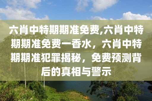 六肖中特期期準免費,六肖中特期期準免費一香水，六肖中特期期準犯罪揭秘，免費預(yù)測背后的真相與警示