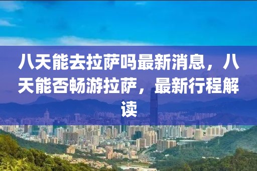 八天能去拉薩嗎最新消息，八天能否暢游拉薩，最新行程解讀