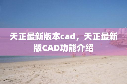 天正最新版本cad，天正最新版CAD功能介紹