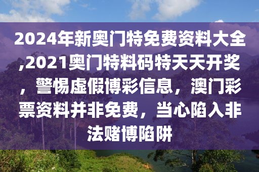 2024年新奧門特免費資料大全,2021奧門特料碼特天天開獎，警惕虛假博彩信息，澳門彩票資料并非免費，當(dāng)心陷入非法賭博陷阱