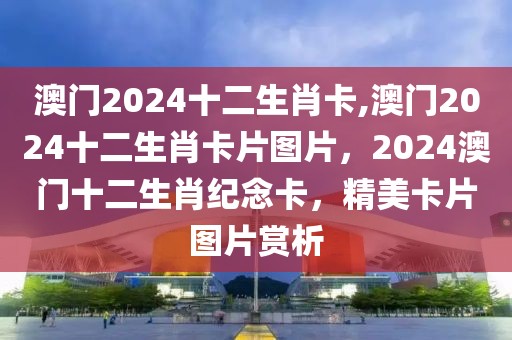 澳門2024十二生肖卡,澳門2024十二生肖卡片圖片，2024澳門十二生肖紀(jì)念卡，精美卡片圖片賞析