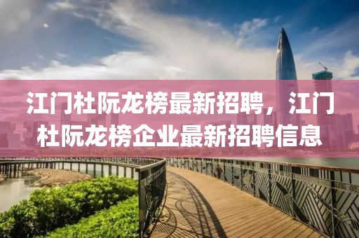 江門杜阮龍榜最新招聘，江門杜阮龍榜企業(yè)最新招聘信息