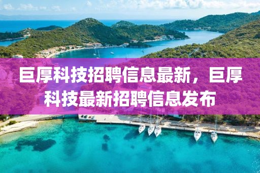 巨厚科技招聘信息最新，巨厚科技最新招聘信息發(fā)布