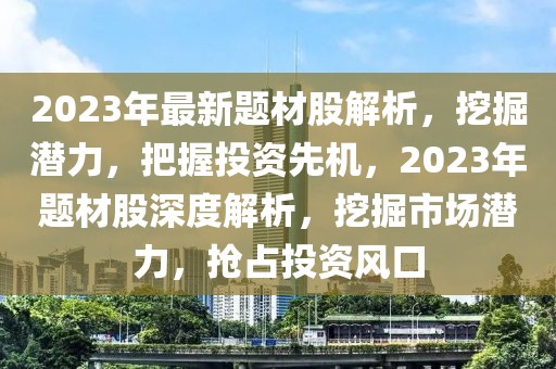 2023年最新題材股解析，挖掘潛力，把握投資先機(jī)，2023年題材股深度解析，挖掘市場潛力，搶占投資風(fēng)口