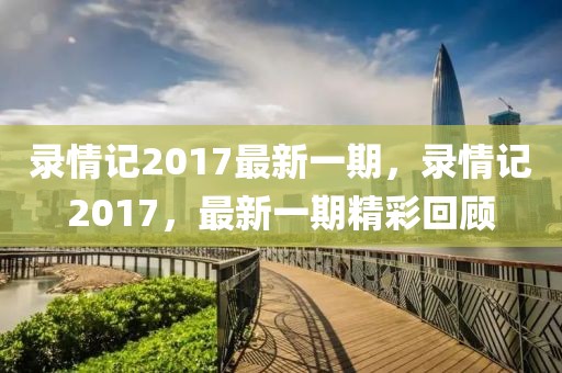 錄情記2017最新一期，錄情記2017，最新一期精彩回顧