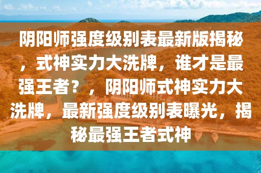 陰陽(yáng)師強(qiáng)度級(jí)別表最新版揭秘，式神實(shí)力大洗牌，誰(shuí)才是最強(qiáng)王者？，陰陽(yáng)師式神實(shí)力大洗牌，最新強(qiáng)度級(jí)別表曝光，揭秘最強(qiáng)王者式神