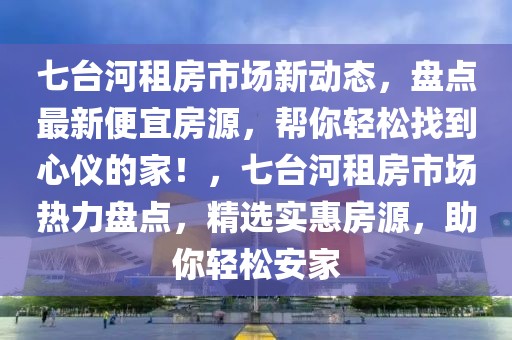 七臺河租房市場新動態(tài)，盤點最新便宜房源，幫你輕松找到心儀的家！，七臺河租房市場熱力盤點，精選實惠房源，助你輕松安家