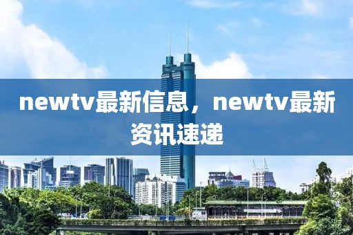 newtv最新信息，newtv最新資訊速遞