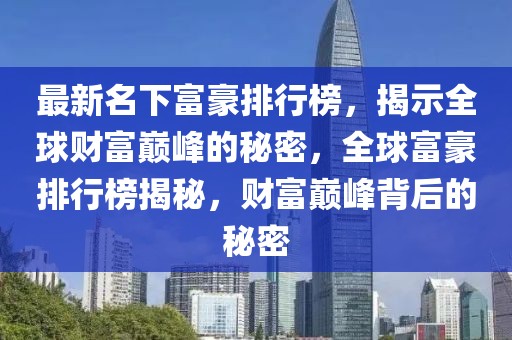 最新名下富豪排行榜，揭示全球財富巔峰的秘密，全球富豪排行榜揭秘，財富巔峰背后的秘密