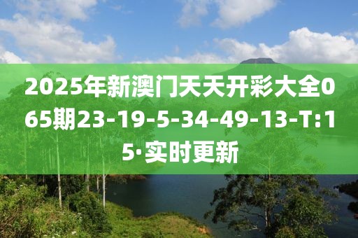 2025年新澳門天天開彩大全065期23-19-5-34-49-13-T:15·實(shí)時(shí)更新