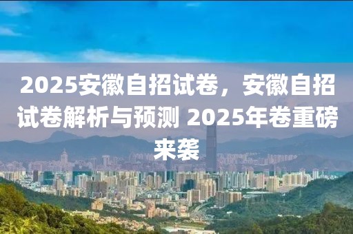 2025安徽自招試卷，安徽自招試卷解析與預測 2025年卷重磅來襲