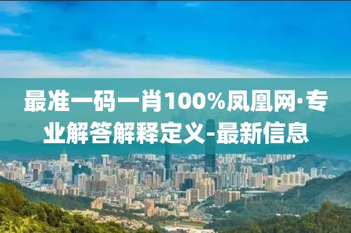 最準(zhǔn)一碼一肖100%鳳凰網(wǎng)·專業(yè)解答解釋定義-最新信息