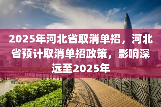 2025年河北省取消單招，河北省預(yù)計(jì)取消單招政策，影響深遠(yuǎn)至2025年