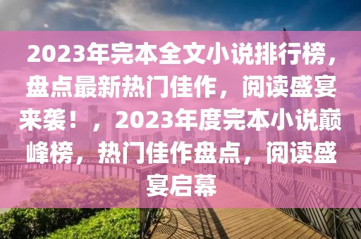 2023年完本全文小說排行榜，盤點最新熱門佳作，閱讀盛宴來襲！，2023年度完本小說巔峰榜，熱門佳作盤點，閱讀盛宴啟幕