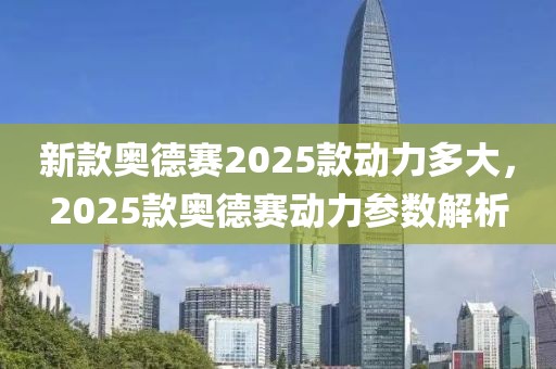 新款?yuàn)W德賽2025款動(dòng)力多大，2025款?yuàn)W德賽動(dòng)力參數(shù)解析