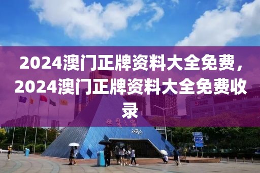 2024澳門正牌資料大全免費，2024澳門正牌資料大全免費收錄