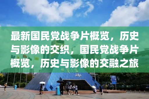 最新國民黨戰(zhàn)爭片概覽，歷史與影像的交織，國民黨戰(zhàn)爭片概覽，歷史與影像的交融之旅