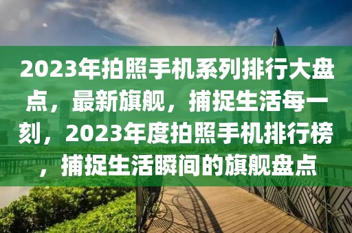 2023年拍照手機(jī)系列排行大盤點(diǎn)，最新旗艦，捕捉生活每一刻，2023年度拍照手機(jī)排行榜，捕捉生活瞬間的旗艦盤點(diǎn)