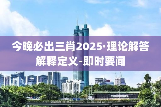 今晚必出三肖2025·理論解答解釋定義-即時(shí)要聞