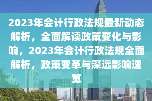 2023年會(huì)計(jì)行政法規(guī)最新動(dòng)態(tài)解析，全面解讀政策變化與影響，2023年會(huì)計(jì)行政法規(guī)全面解析，政策變革與深遠(yuǎn)影響速覽