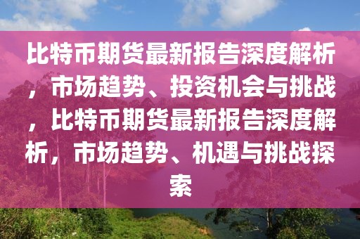 比特幣期貨最新報(bào)告深度解析，市場(chǎng)趨勢(shì)、投資機(jī)會(huì)與挑戰(zhàn)，比特幣期貨最新報(bào)告深度解析，市場(chǎng)趨勢(shì)、機(jī)遇與挑戰(zhàn)探索