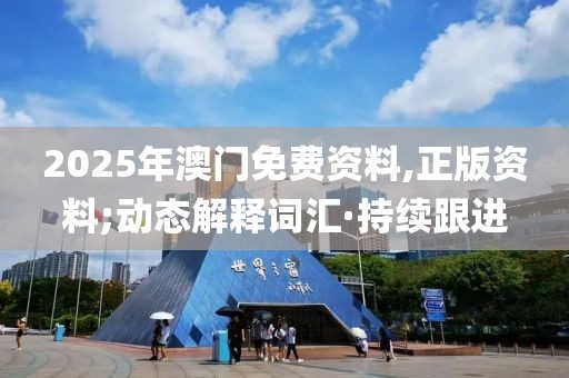 2025年澳門免費資料,正版資料;動態(tài)解釋詞匯·持續(xù)跟進