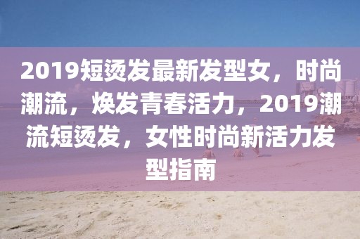 2019短燙發(fā)最新發(fā)型女，時(shí)尚潮流，煥發(fā)青春活力，2019潮流短燙發(fā)，女性時(shí)尚新活力發(fā)型指南