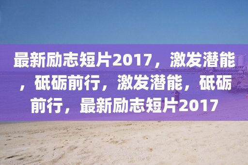 最新勵(lì)志短片2017，激發(fā)潛能，砥礪前行，激發(fā)潛能，砥礪前行，最新勵(lì)志短片2017