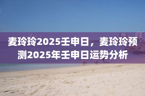 麥玲玲2025壬申日，麥玲玲預(yù)測2025年壬申日運(yùn)勢分析