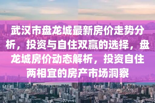 武漢市盤龍城最新房價走勢分析，投資與自住雙贏的選擇，盤龍城房價動態(tài)解析，投資自住兩相宜的房產(chǎn)市場洞察