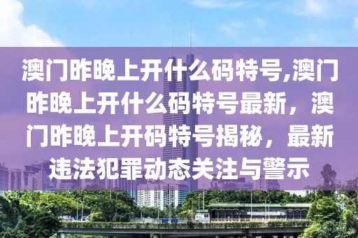 澳門昨晚上開什么碼特號(hào),澳門昨晚上開什么碼特號(hào)最新，澳門昨晚上開碼特號(hào)揭秘，最新違法犯罪動(dòng)態(tài)關(guān)注與警示