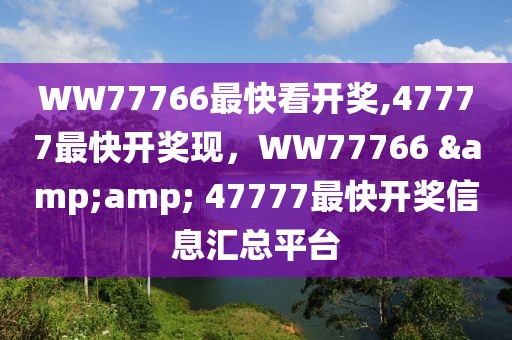 WW77766最快看開獎(jiǎng),47777最快開獎(jiǎng)現(xiàn)，WW77766 &amp; 47777最快開獎(jiǎng)信息匯總平臺(tái)