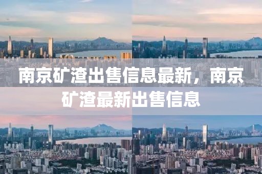 南京礦渣出售信息最新，南京礦渣最新出售信息