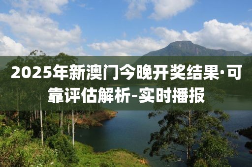 2025年新澳門(mén)今晚開(kāi)獎(jiǎng)結(jié)果·可靠評(píng)估解析-實(shí)時(shí)播報(bào)