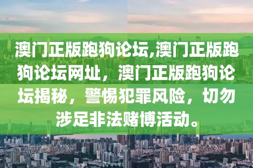 澳門正版跑狗論壇,澳門正版跑狗論壇網(wǎng)址，澳門正版跑狗論壇揭秘，警惕犯罪風(fēng)險(xiǎn)，切勿涉足非法賭博活動(dòng)。