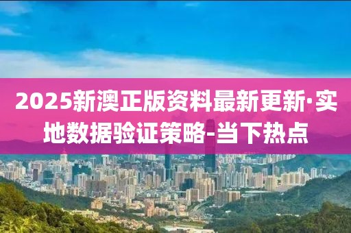 2025新澳正版資料最新更新·實(shí)地?cái)?shù)據(jù)驗(yàn)證策略-當(dāng)下熱點(diǎn)