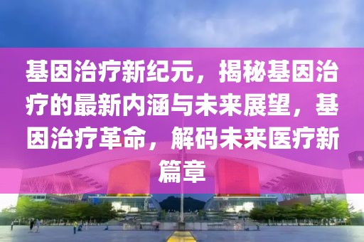 基因治療新紀元，揭秘基因治療的最新內涵與未來展望，基因治療革命，解碼未來醫(yī)療新篇章