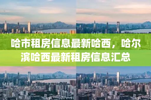 哈市租房信息最新哈西，哈爾濱哈西最新租房信息匯總