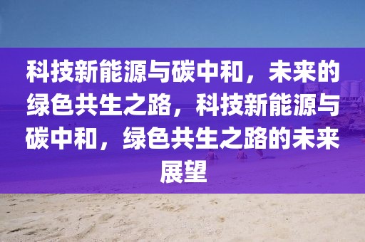 科技新能源與碳中和，未來的綠色共生之路，科技新能源與碳中和，綠色共生之路的未來展望