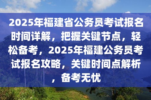 2025年福建省公務員考試報名時間詳解，把握關鍵節(jié)點，輕松備考，2025年福建公務員考試報名攻略，關鍵時間點解析，備考無憂