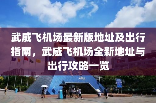 武威飛機場最新版地址及出行指南，武威飛機場全新地址與出行攻略一覽