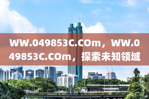 WW.049853C.COm，WW.049853C.COm，探索未知領(lǐng)域